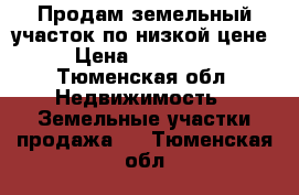 Продам земельный участок по низкой цене › Цена ­ 390 000 - Тюменская обл. Недвижимость » Земельные участки продажа   . Тюменская обл.